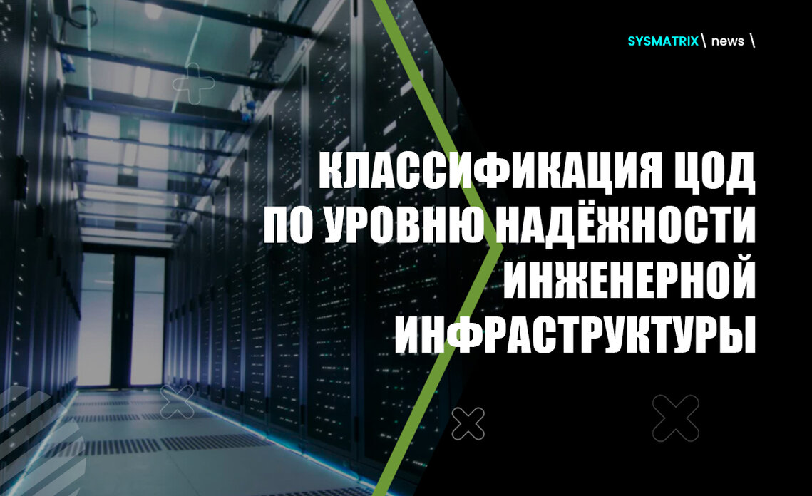 КЛАССИФИКАЦИЯ ЦОД ПО УРОВНЮ НАДЕЖНОСТИ ИНЖЕНЕРНОЙ ИНФРАСТРУКТУРЫ - SYSMATRIX